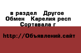  в раздел : Другое » Обмен . Карелия респ.,Сортавала г.